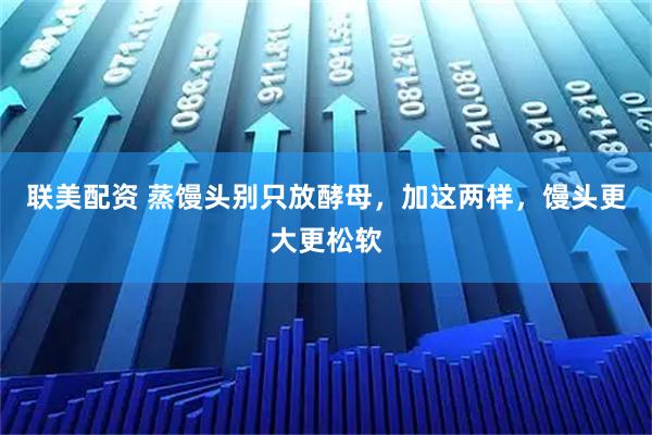 联美配资 蒸馒头别只放酵母，加这两样，馒头更大更松软