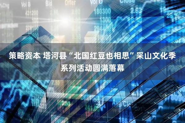 策略资本 塔河县“北国红豆也相思”采山文化季系列活动圆满落幕