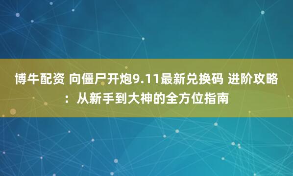 博牛配资 向僵尸开炮9.11最新兑换码 进阶攻略：从新手到大神的全方位指南