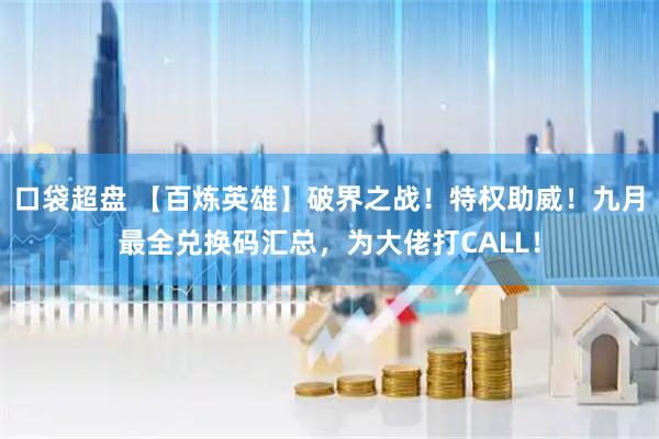 口袋超盘 【百炼英雄】破界之战！特权助威！九月最全兑换码汇总，为大佬打CALL！