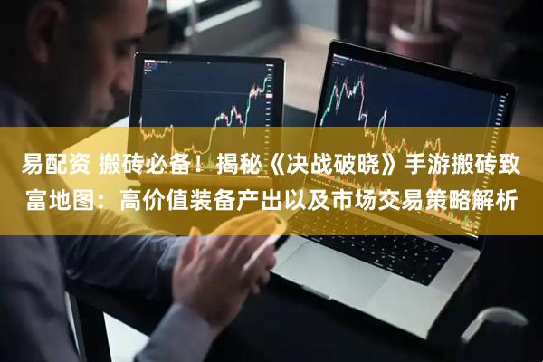 易配资 搬砖必备！揭秘《决战破晓》手游搬砖致富地图：高价值装备产出以及市场交易策略解析