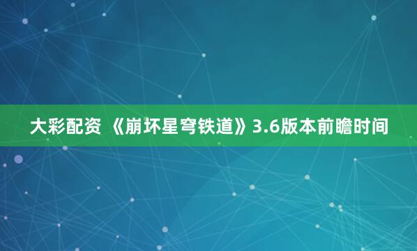大彩配资 《崩坏星穹铁道》3.6版本前瞻时间