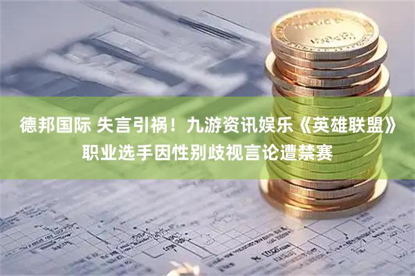 德邦国际 失言引祸！九游资讯娱乐《英雄联盟》职业选手因性别歧视言论遭禁赛