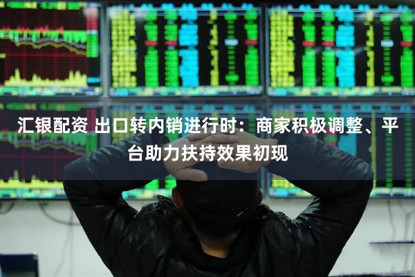 汇银配资 出口转内销进行时：商家积极调整、平台助力扶持效果初现