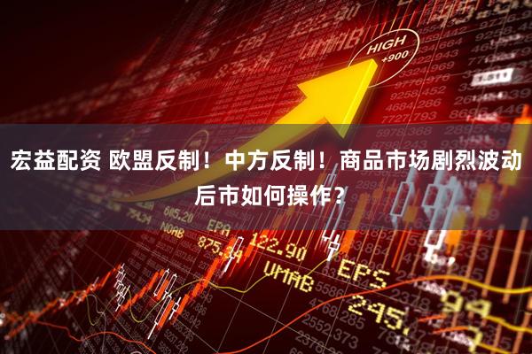 宏益配资 欧盟反制！中方反制！商品市场剧烈波动 后市如何操作？