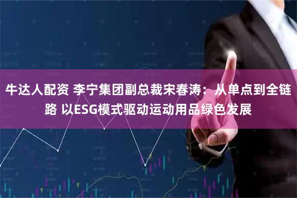 牛达人配资 李宁集团副总裁宋春涛：从单点到全链路 以ESG模式驱动运动用品绿色发展