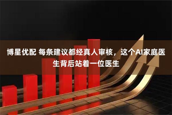 博星优配 每条建议都经真人审核，这个AI家庭医生背后站着一位医生