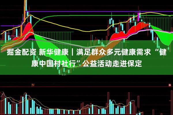 掘金配资 新华健康｜满足群众多元健康需求 “健康中国村社行”公益活动走进保定