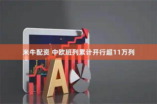 米牛配资 中欧班列累计开行超11万列