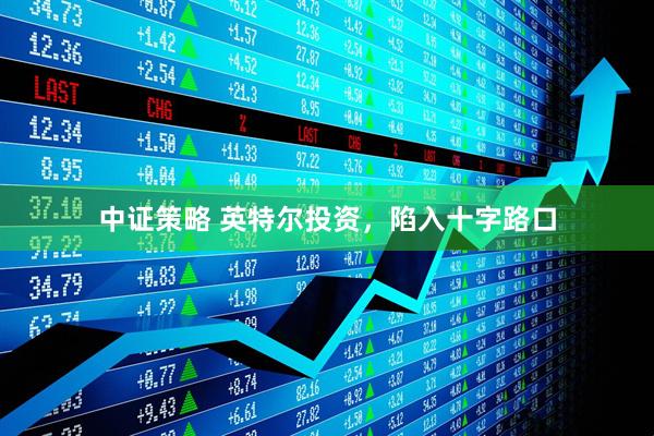 中证策略 英特尔投资，陷入十字路口