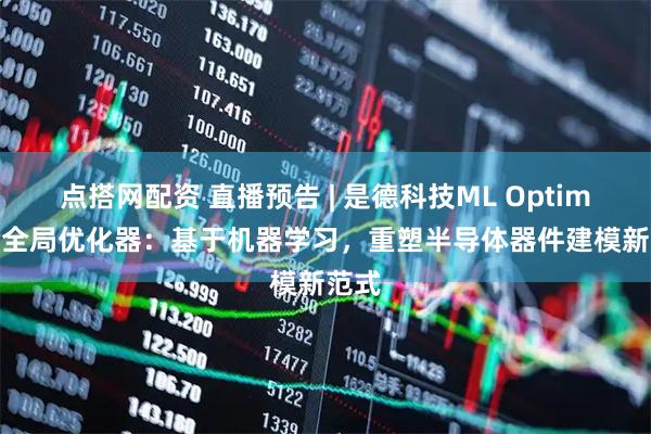 点搭网配资 直播预告 | 是德科技ML Optimizer全局优化器：基于机器学习，重塑半导体器件建模新范式
