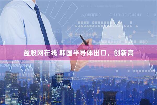 盈股网在线 韩国半导体出口，创新高