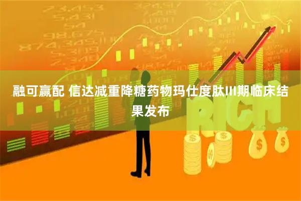 融可赢配 信达减重降糖药物玛仕度肽III期临床结果发布