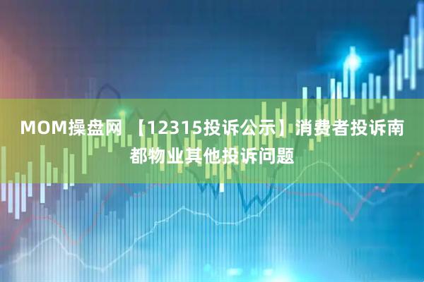 MOM操盘网 【12315投诉公示】消费者投诉南都物业其他投诉问题