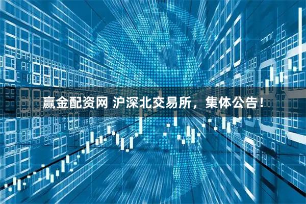 赢金配资网 沪深北交易所，集体公告！