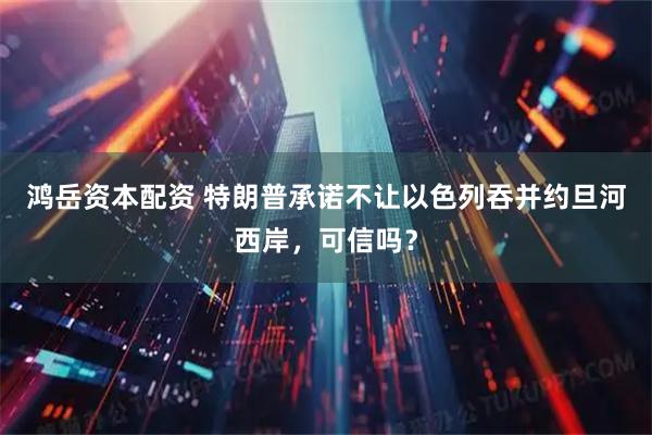 鸿岳资本配资 特朗普承诺不让以色列吞并约旦河西岸，可信吗？