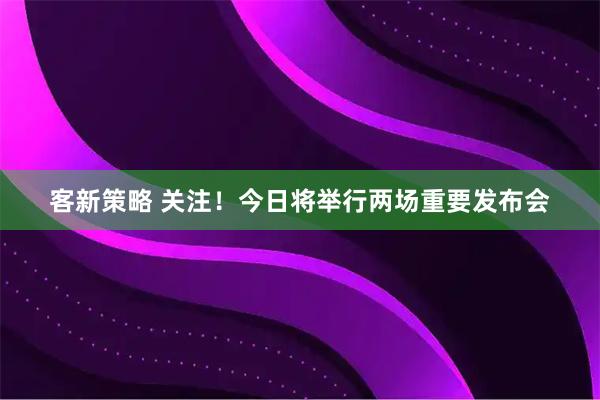 客新策略 关注！今日将举行两场重要发布会