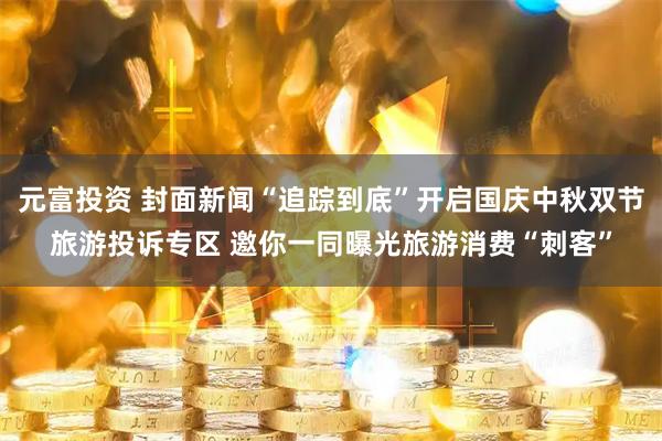 元富投资 封面新闻“追踪到底”开启国庆中秋双节旅游投诉专区 邀你一同曝光旅游消费“刺客”