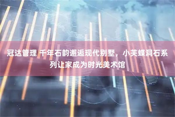 冠达管理 千年石韵邂逅现代别墅，小芙蝶洞石系列让家成为时光美术馆