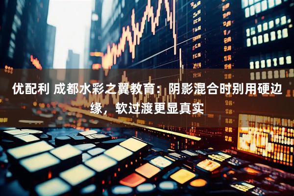 优配利 成都水彩之翼教育：阴影混合时别用硬边缘，软过渡更显真实