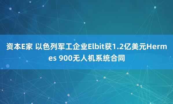 资本E家 以色列军工企业Elbit获1.2亿美元Hermes 900无人机系统合同
