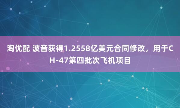 淘优配 波音获得1.2558亿美元合同修改，用于CH-47第四批次飞机项目