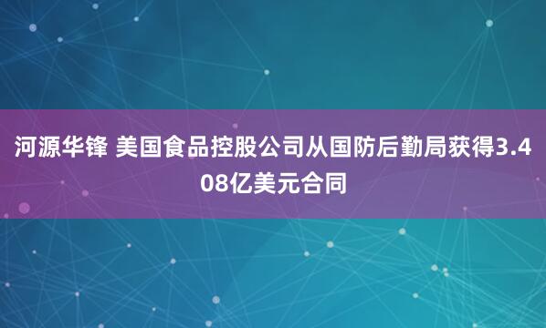 河源华锋 美国食品控股公司从国防后勤局获得3.408亿美元合同