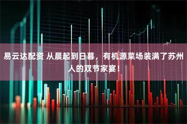 易云达配资 从晨起到日暮，有机源菜场装满了苏州人的双节家宴！