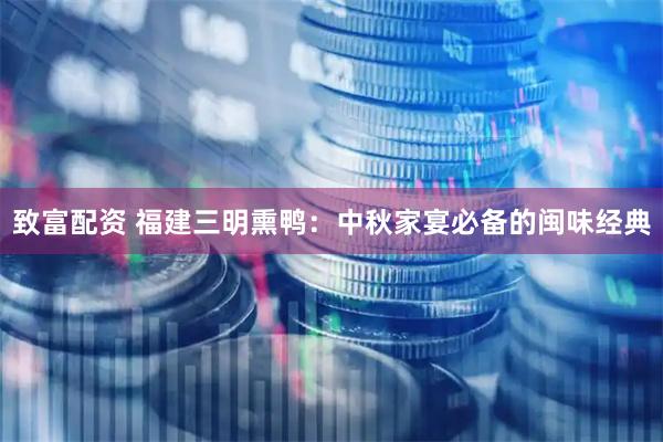 致富配资 福建三明熏鸭：中秋家宴必备的闽味经典