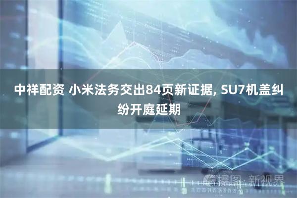 中祥配资 小米法务交出84页新证据, SU7机盖纠纷开庭延期