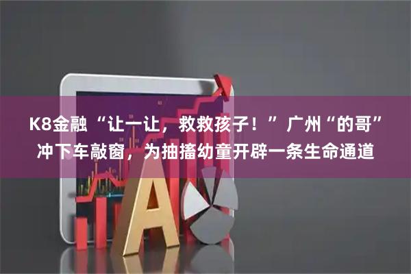 K8金融 “让一让,救救孩子!” 广州“的哥”冲下车敲窗,为抽搐幼童开辟一条生命通道