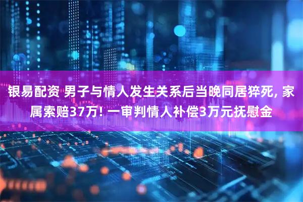 银易配资 男子与情人发生关系后当晚同居猝死, 家属索赔37万! 一审判情人补偿3万元抚慰金