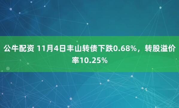 公牛配资 11月4日丰山转债下跌0.68%,转股溢价率10.25%