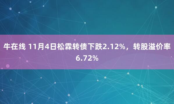 牛在线 11月4日松霖转债下跌2.12%，转股溢价率6.72%