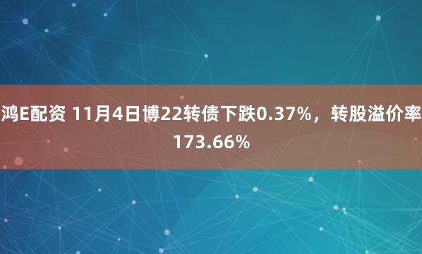 鸿E配资 11月4日博22转债下跌0.37%,转股溢价率173.66%