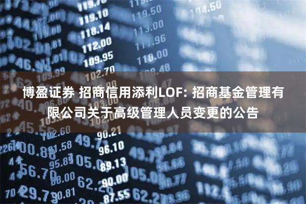 博盈证券 招商信用添利LOF: 招商基金管理有限公司关于高级管理人员变更的公告
