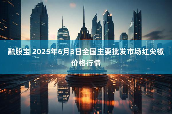 融股宝 2025年6月3日全国主要批发市场红尖椒价格行情
