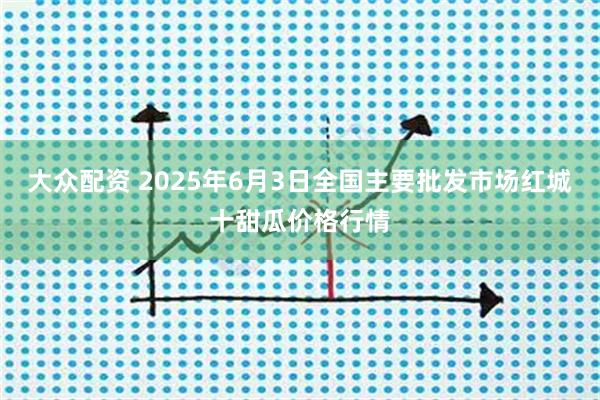 大众配资 2025年6月3日全国主要批发市场红城十甜瓜价格行情