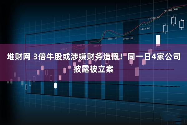 堆财网 3倍牛股或涉嫌财务造假!同一日4家公司披露被立案