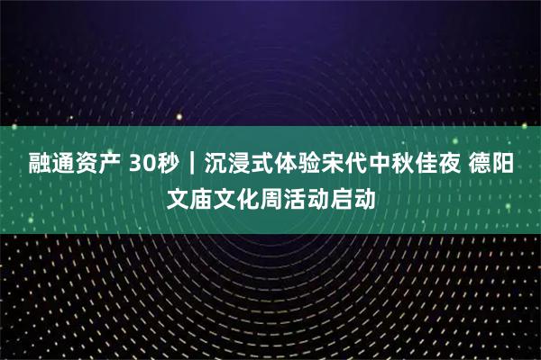 融通资产 30秒｜沉浸式体验宋代中秋佳夜 德阳文庙文化周活动启动