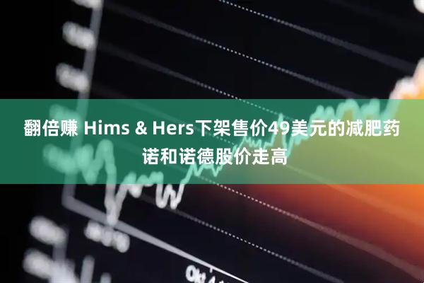 翻倍赚 Hims & Hers下架售价49美元的减肥药 诺和诺德股价走高