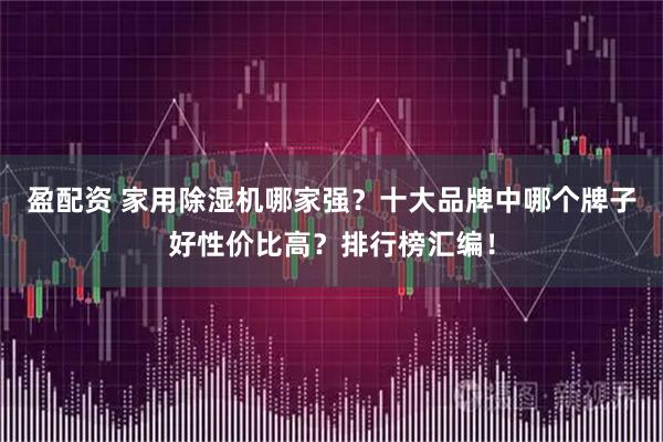 盈配资 家用除湿机哪家强?十大品牌中哪个牌子好性价比高?排行榜汇编!
