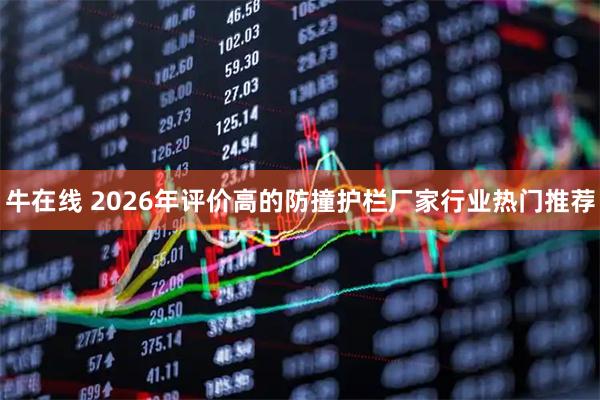 牛在线 2026年评价高的防撞护栏厂家行业热门推荐