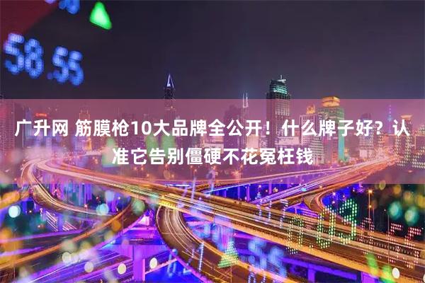 广升网 筋膜枪10大品牌全公开!什么牌子好?认准它告别僵硬不花冤枉钱
