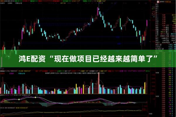 鸿E配资 “现在做项目已经越来越简单了”