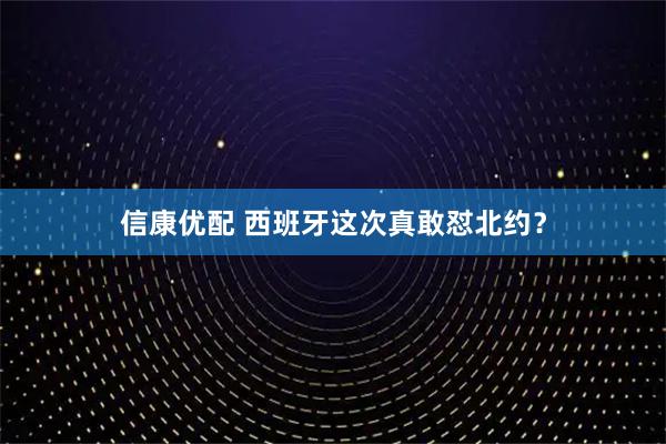 信康优配 西班牙这次真敢怼北约？