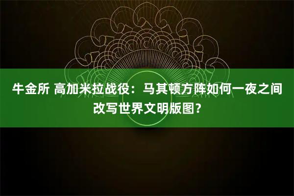 牛金所 高加米拉战役：马其顿方阵如何一夜之间改写世界文明版图？