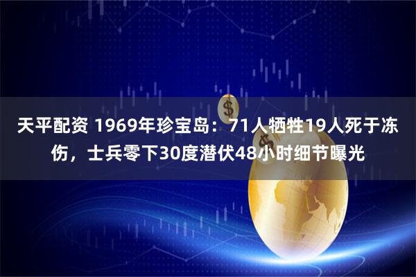 天平配资 1969年珍宝岛：71人牺牲19人死于冻伤，士兵零下30度潜伏48小时细节曝光