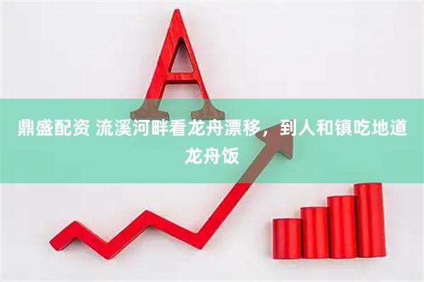 鼎盛配资 流溪河畔看龙舟漂移，到人和镇吃地道龙舟饭